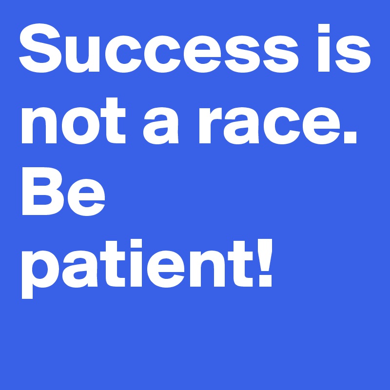 Success is not a race. 
Be patient!