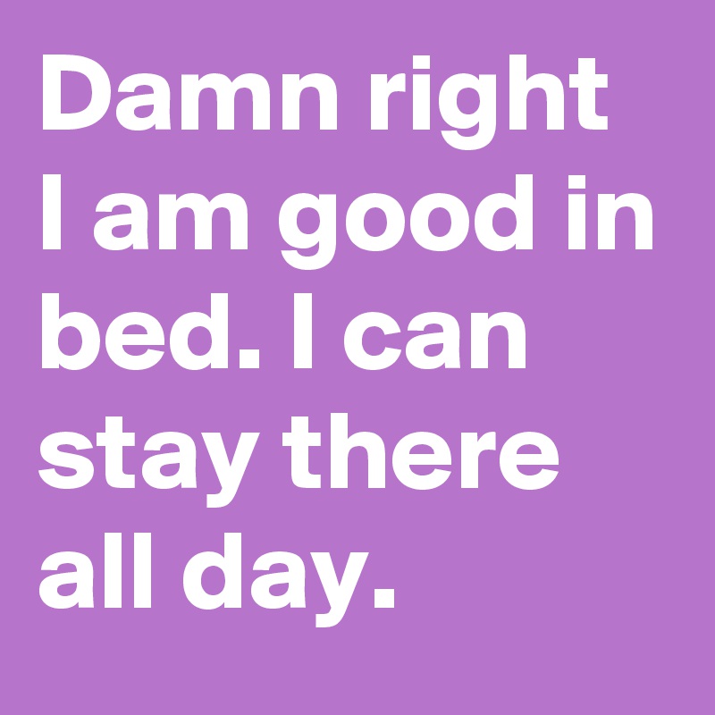 Damn right I am good in bed. I can stay there all day.