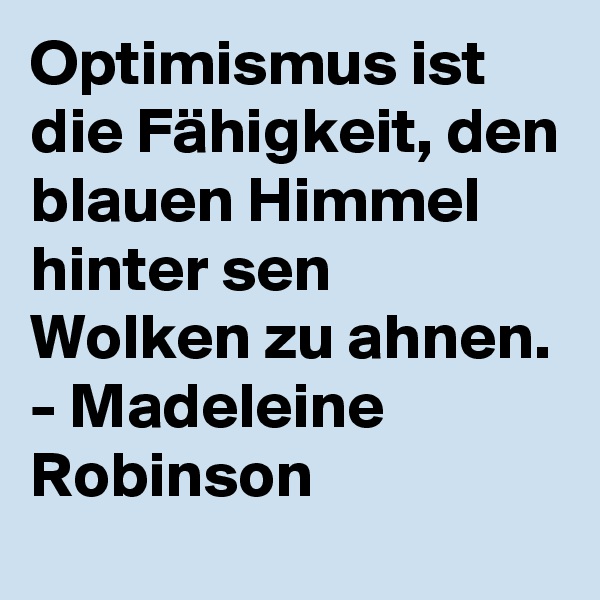Optimismus ist die Fähigkeit, den blauen Himmel hinter sen Wolken zu ahnen. - Madeleine Robinson 