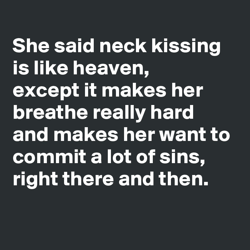 
She said neck kissing is like heaven,
except it makes her breathe really hard
and makes her want to commit a lot of sins,
right there and then.

