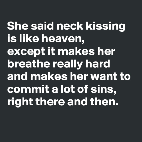 
She said neck kissing is like heaven,
except it makes her breathe really hard
and makes her want to commit a lot of sins,
right there and then.

