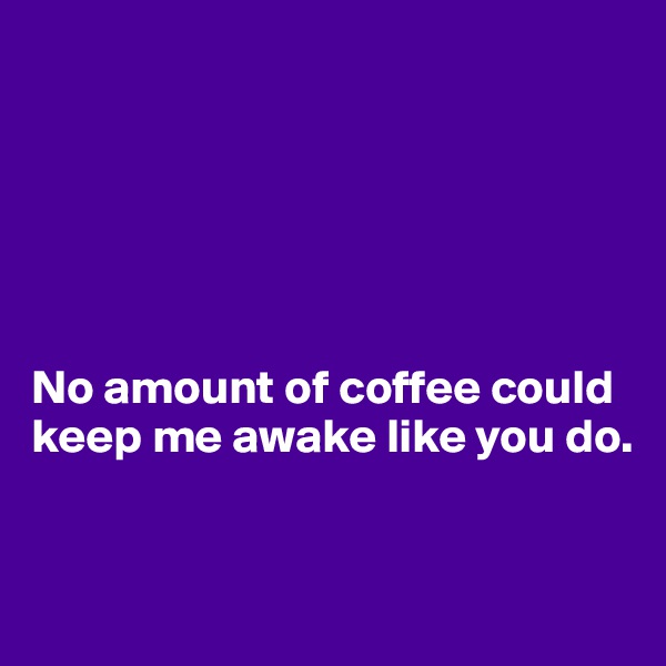 






No amount of coffee could keep me awake like you do.


