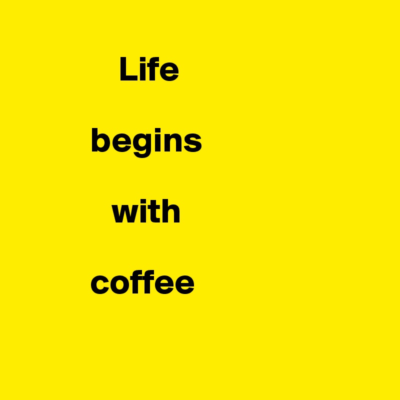 
              Life
 
          begins
 
             with 

          coffee

