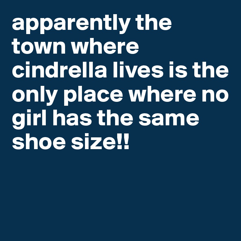apparently the town where cindrella lives is the only place where no girl has the same shoe size!!

