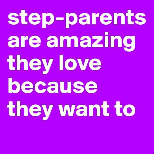 step-parents are amazing they love because they want to 