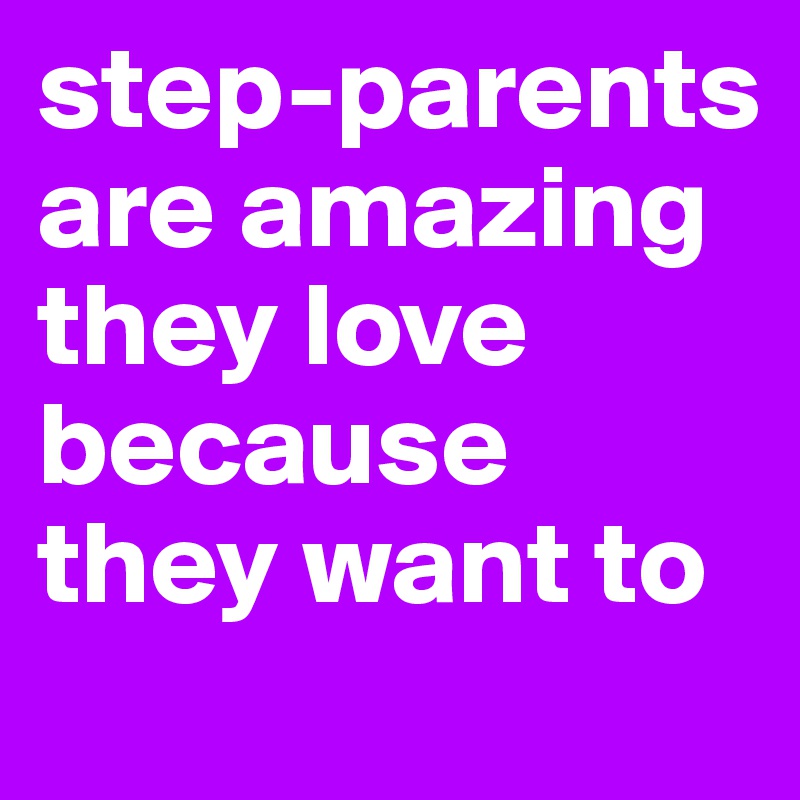step-parents are amazing they love because they want to 