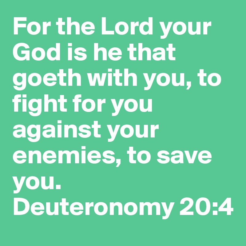 For the Lord your God is he that goeth with you, to fight for you against your enemies, to save you. 
Deuteronomy 20:4