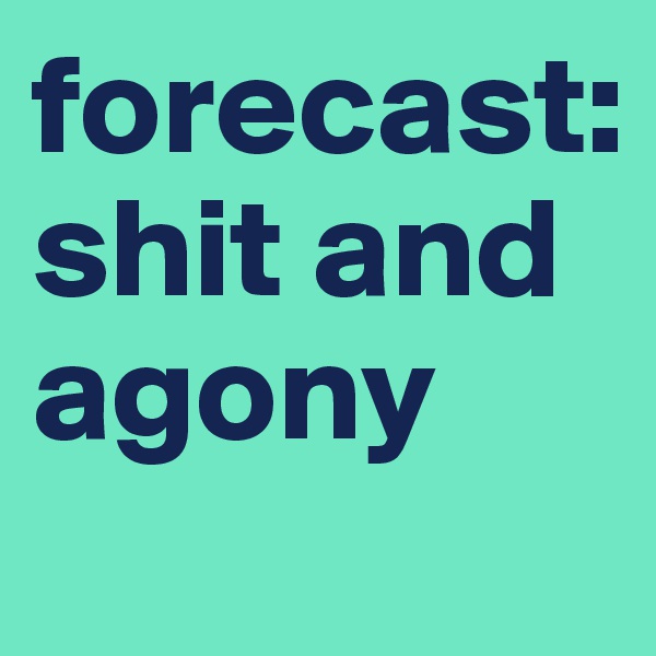 forecast: shit and agony
