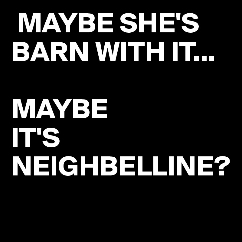  MAYBE SHE'S
BARN WITH IT...

MAYBE
IT'S 
NEIGHBELLINE?
