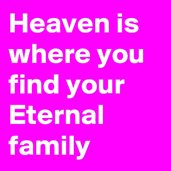 Heaven is where you find your Eternal family