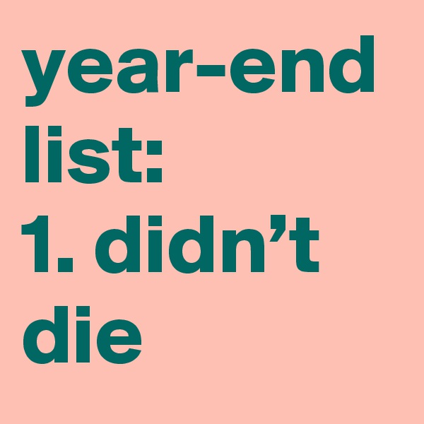 year-end list:
1. didn’t die