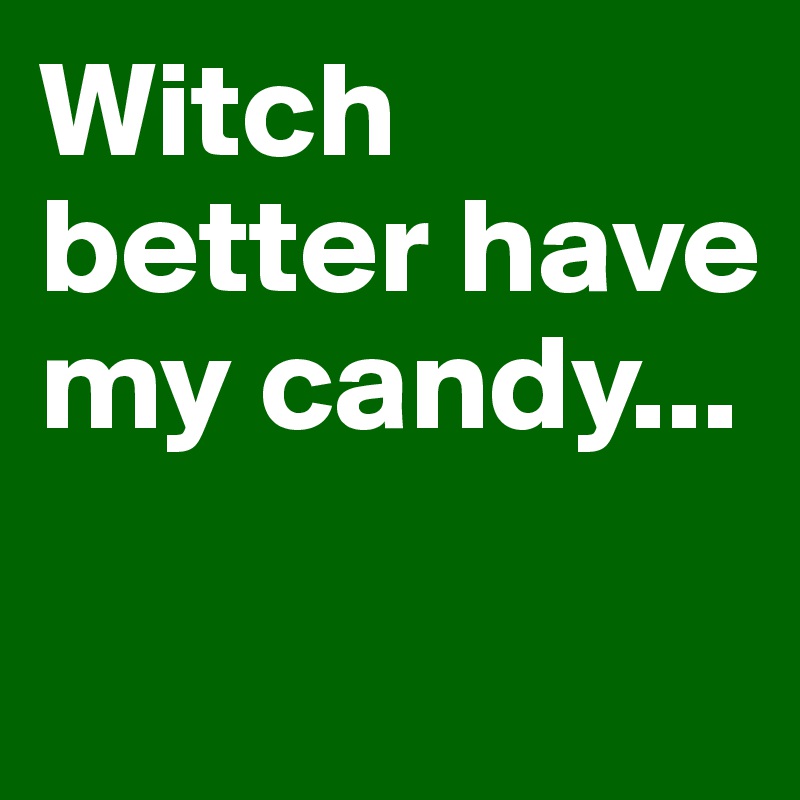 Witch better have my candy...

