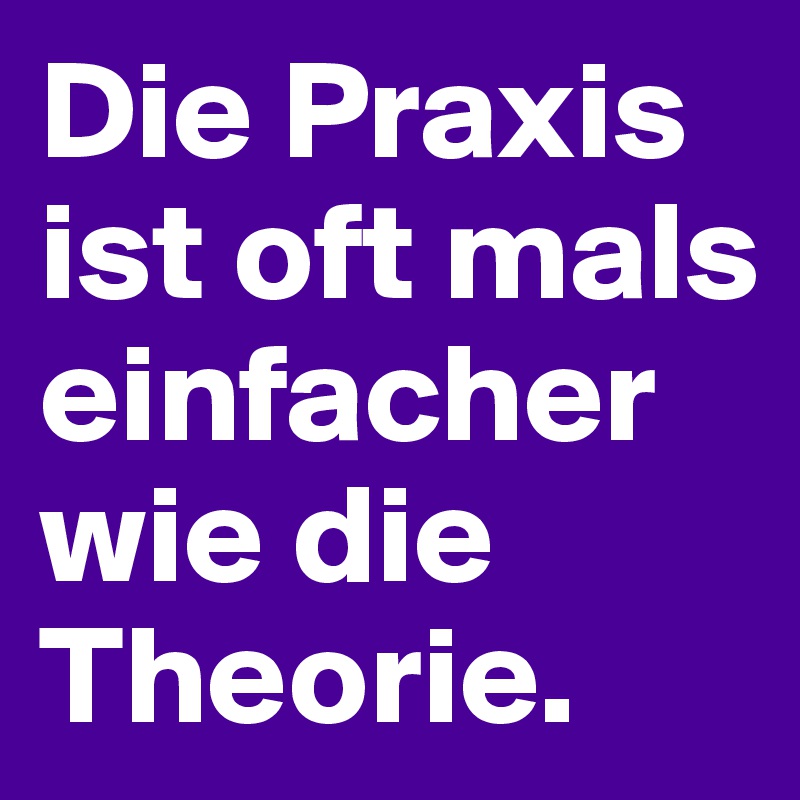 Die Praxis ist oft mals einfacher wie die Theorie.