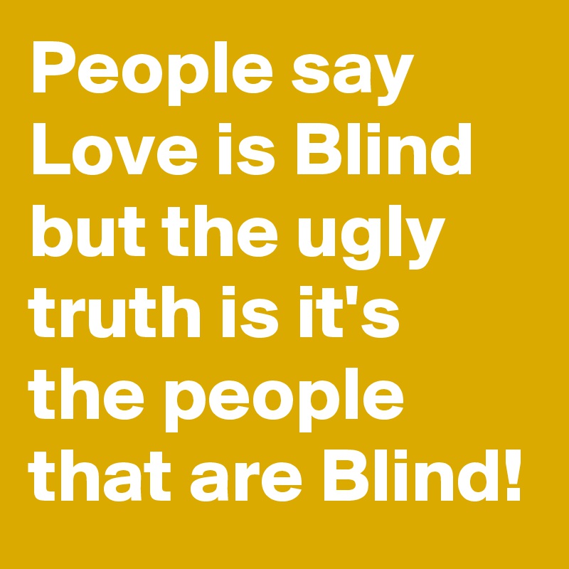 People say Love is Blind but the ugly truth is it's the people that are Blind!