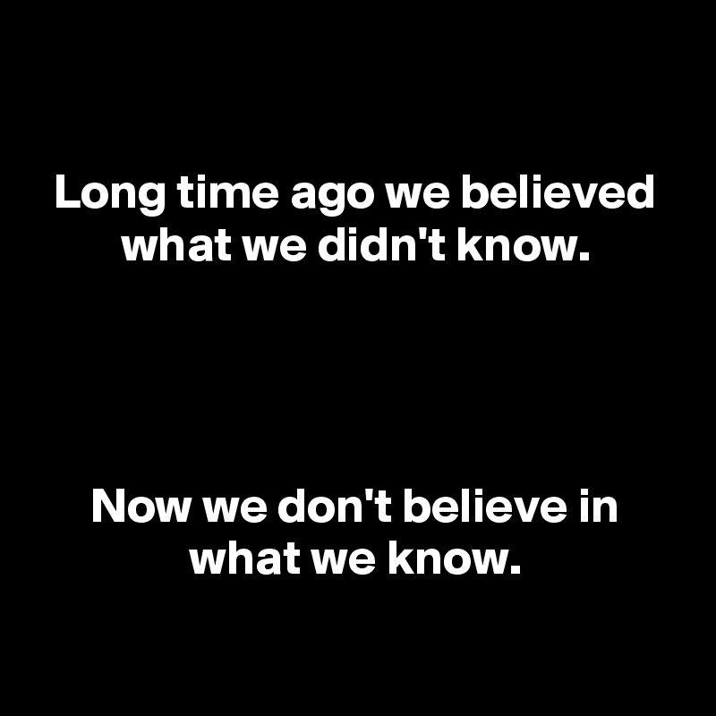 

Long time ago we believed what we didn't know.




Now we don't believe in what we know.

