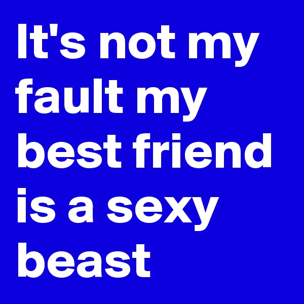 It's not my fault my best friend is a sexy beast
