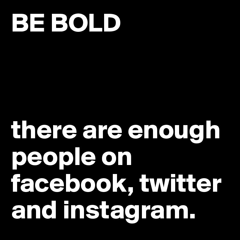 BE BOLD



there are enough people on facebook, twitter and instagram.