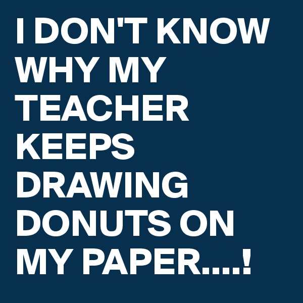 I DON'T KNOW WHY MY TEACHER KEEPS DRAWING DONUTS ON MY PAPER....!