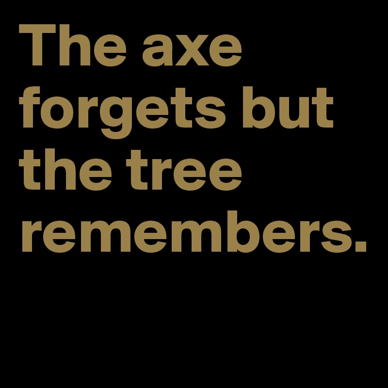 The axe forgets but the tree remembers.
