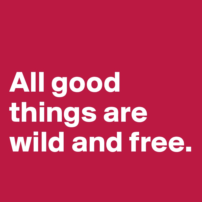      

All good things are wild and free.