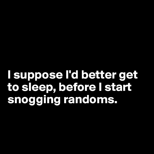 




I suppose I'd better get to sleep, before I start snogging randoms.



