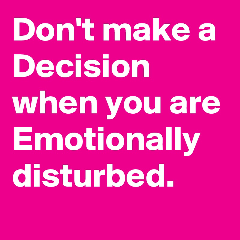 don-t-make-a-decision-when-you-are-emotionally-disturbed-post-by