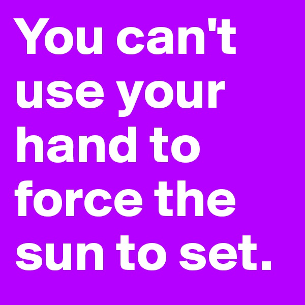 You can't use your hand to force the sun to set.