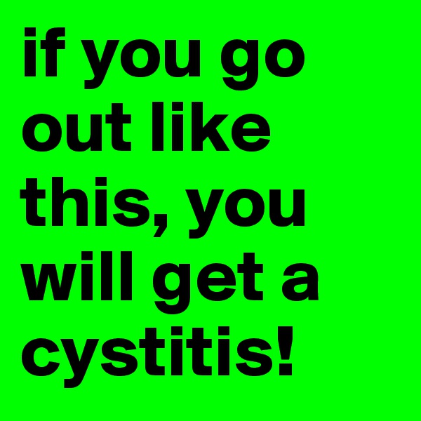 if you go out like this, you will get a 
cystitis!