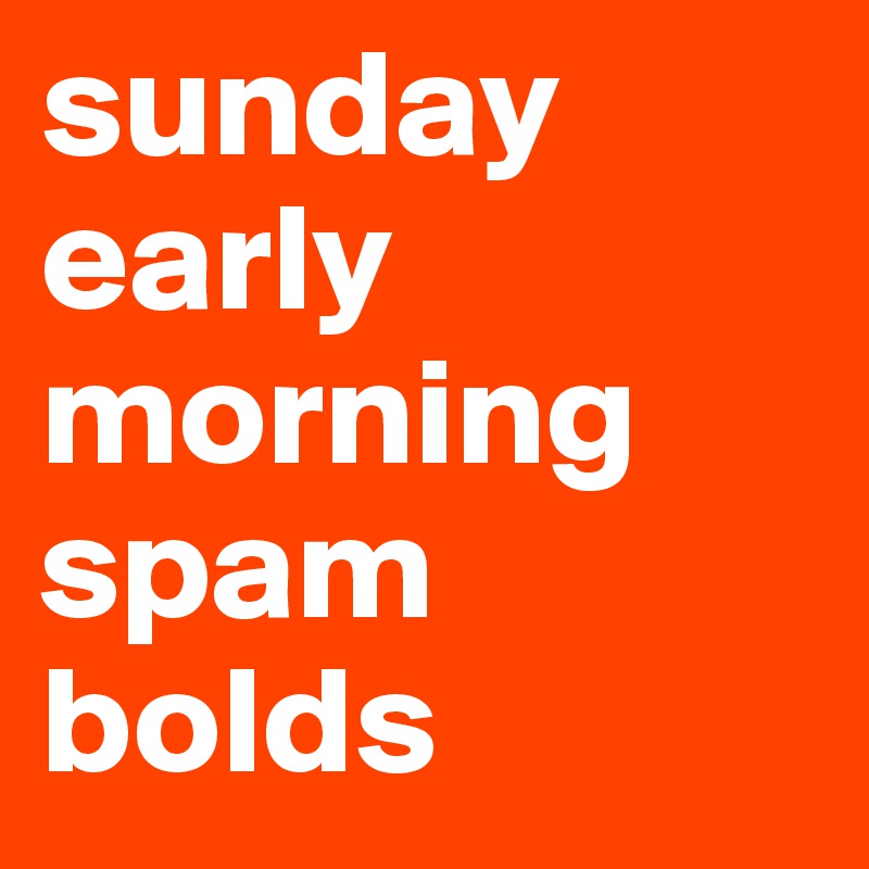 Sunday Early Morning Spam Bolds Post By Againandagain On Boldomatic