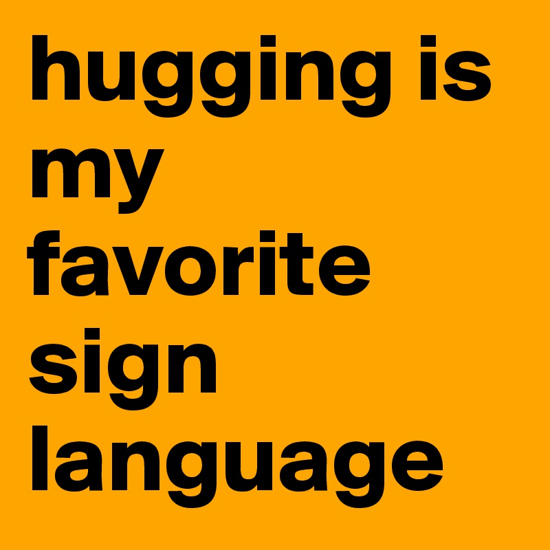 hugging is my favorite sign language
