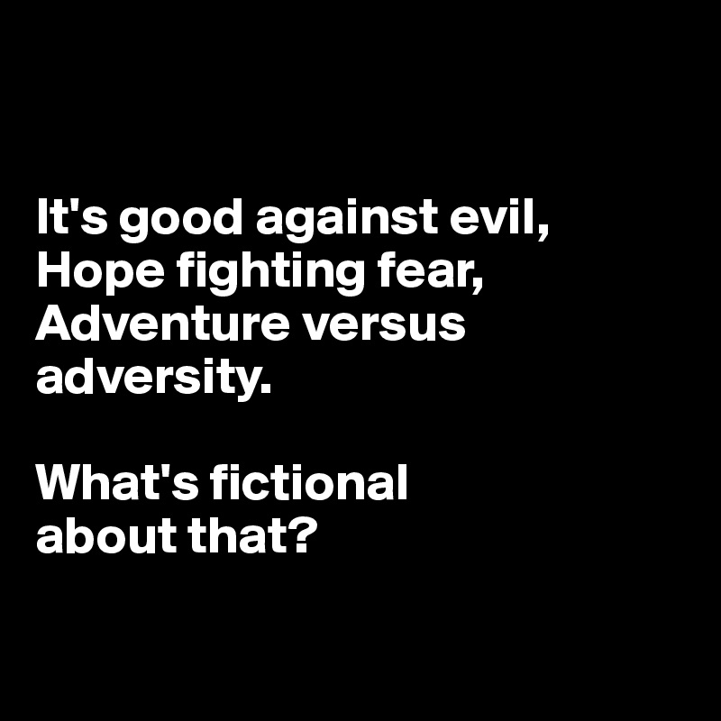 


It's good against evil,
Hope fighting fear,
Adventure versus adversity. 

What's fictional 
about that?

