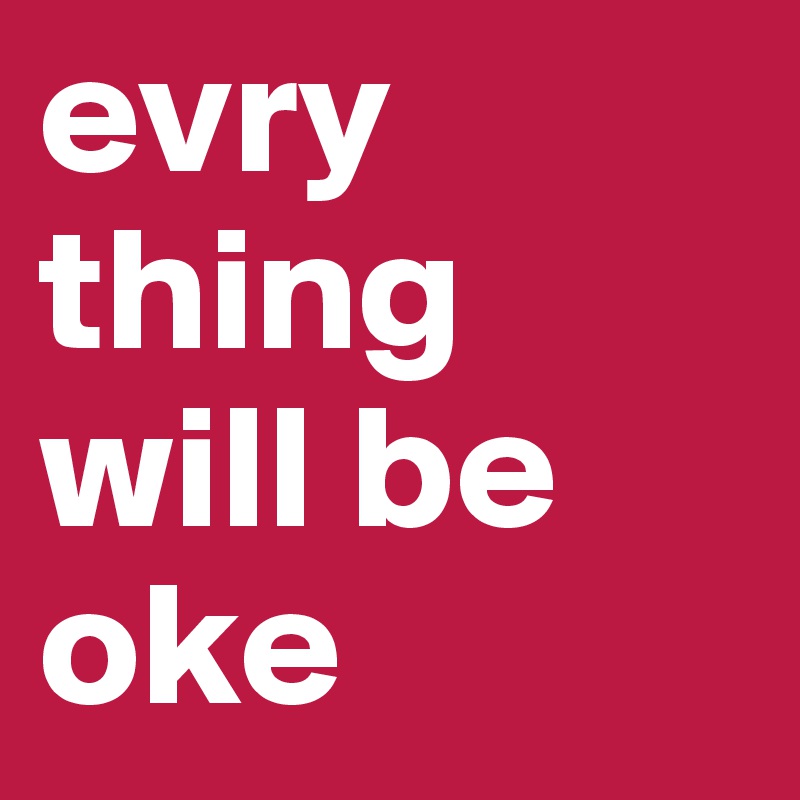 evry thing will be oke
