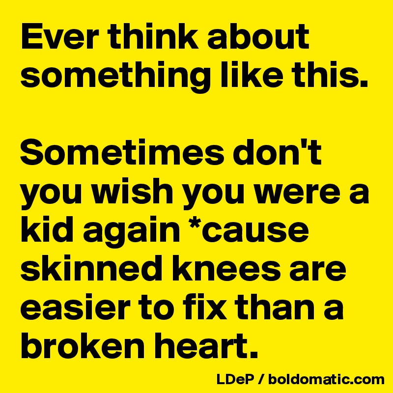 Ever think about something like this. 

Sometimes don't you wish you were a kid again *cause skinned knees are easier to fix than a broken heart. 