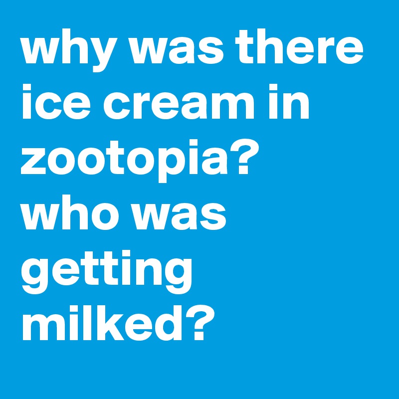 why was there ice cream in zootopia? 
who was getting milked?