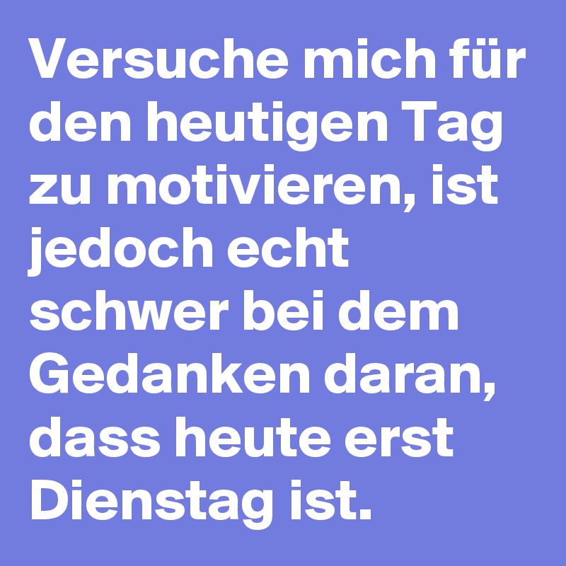 Versuche mich für den heutigen Tag zu motivieren, ist jedoch echt schwer bei dem Gedanken daran, dass heute erst Dienstag ist. 