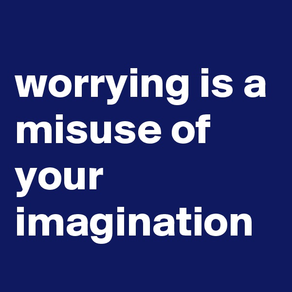 
worrying is a 
misuse of your imagination