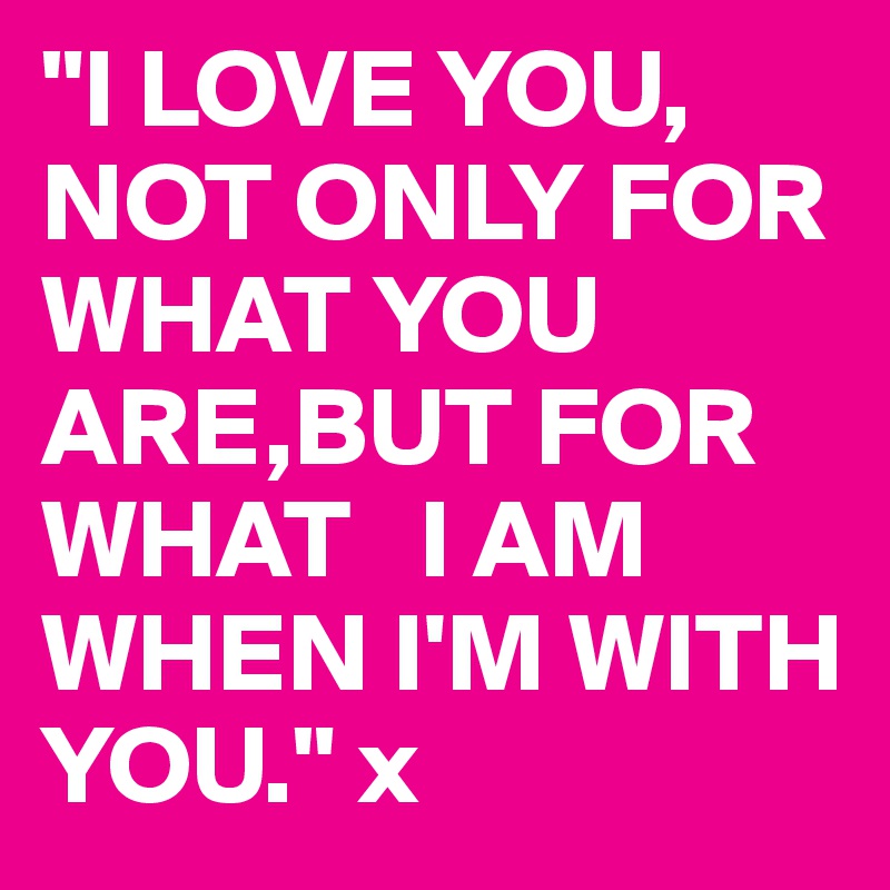 "I LOVE YOU, NOT ONLY FOR WHAT YOU ARE,BUT FOR WHAT   I AM WHEN I'M WITH YOU." x