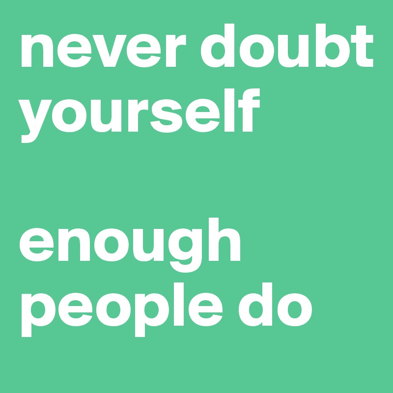 never doubt yourself

enough people do