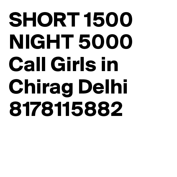 SHORT 1500 NIGHT 5000 Call Girls in Chirag Delhi 8178115882

