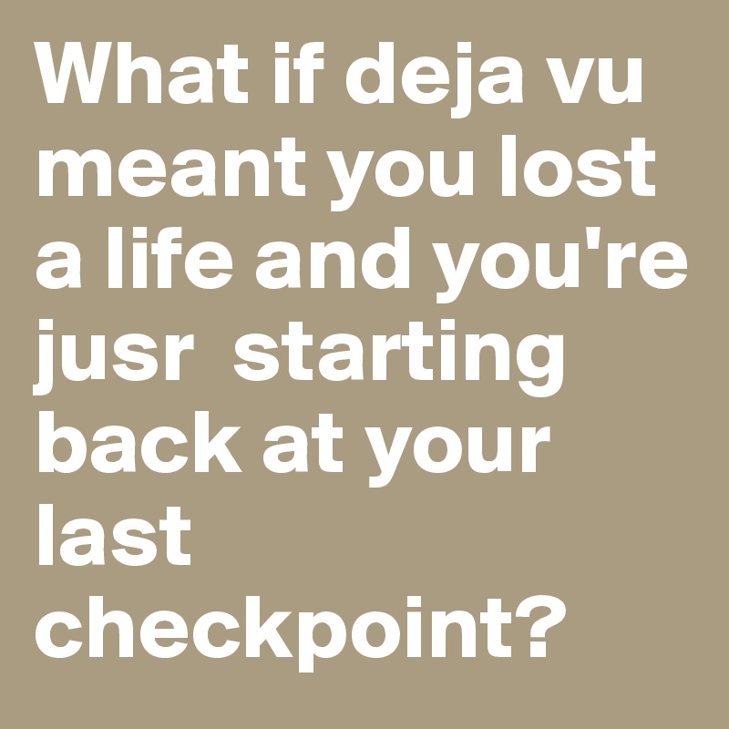 What if deja vu meant you lost a life and you're jusr  starting back at your last checkpoint?
