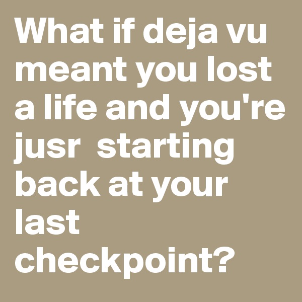 What if deja vu meant you lost a life and you're jusr  starting back at your last checkpoint?