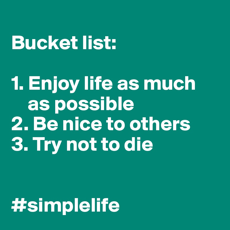 Bucket List 1 Enjoy Life As Much As Possible 2 Be Nice To Others 3 Try Not To Die Simplelife Post By Stig300 On Boldomatic