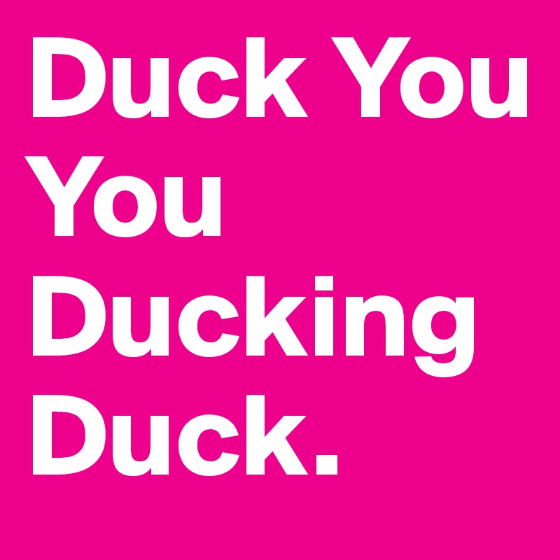 Duck You
You Ducking
Duck.