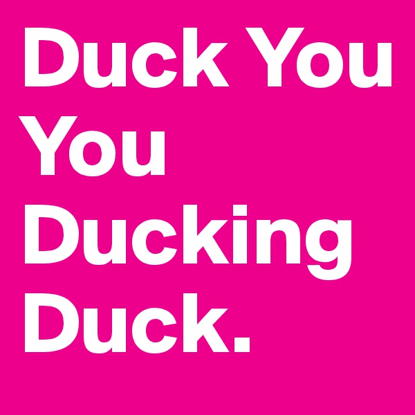 Duck You
You Ducking
Duck.