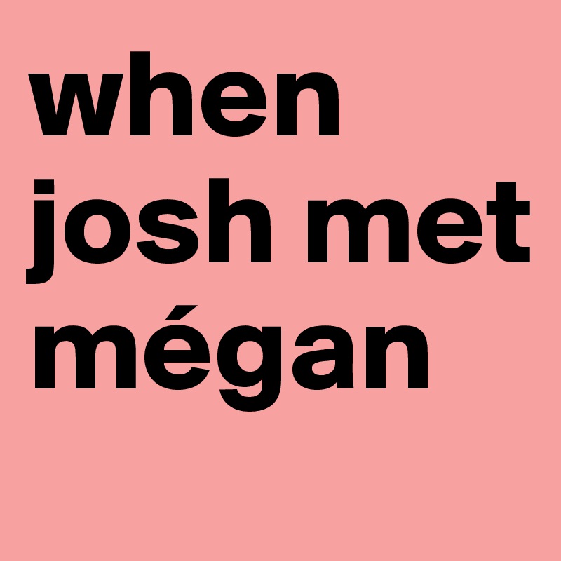 when josh met
mégan