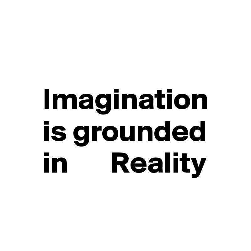 

     Imagination 
     is grounded 
     in       Reality 


