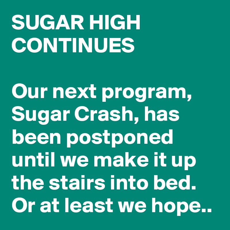 SUGAR HIGH CONTINUES

Our next program, Sugar Crash, has been postponed until we make it up the stairs into bed. Or at least we hope..