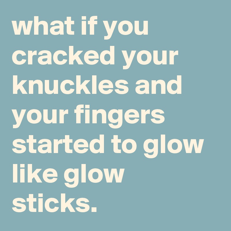 what-if-you-cracked-your-knuckles-and-your-fingers-started-to-glow-like