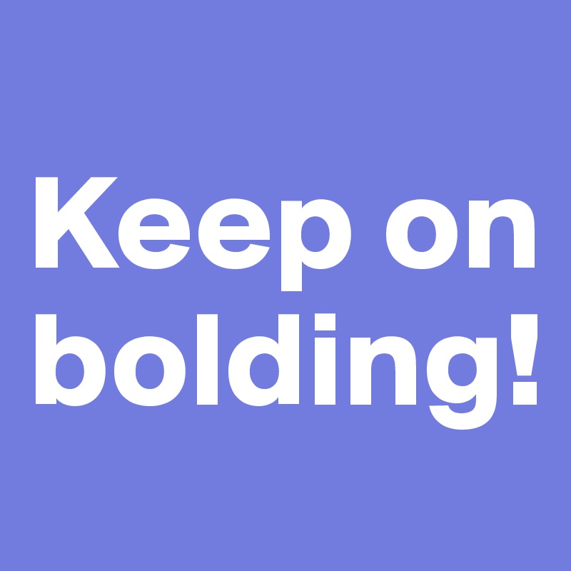 
Keep on bolding!