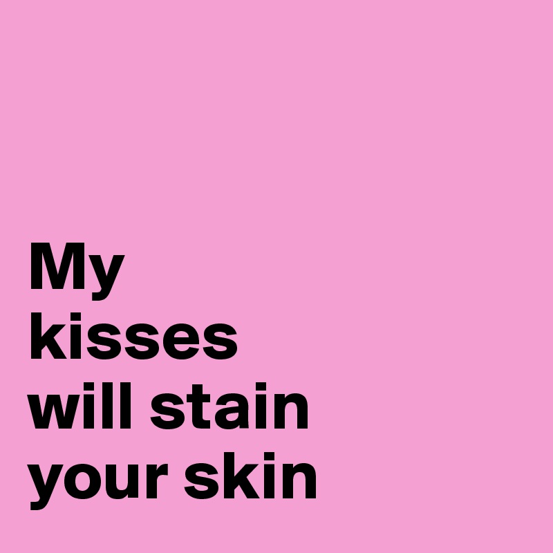 


My 
kisses 
will stain 
your skin